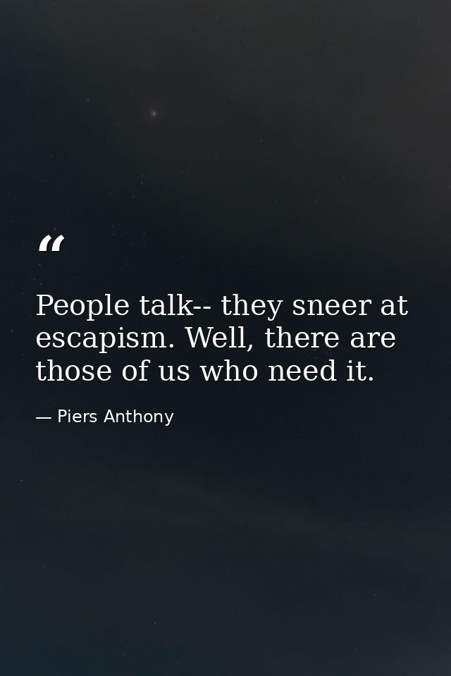 People talk-- they sneer at escapism. Well, there are those of us who need it. — Piers Anthony