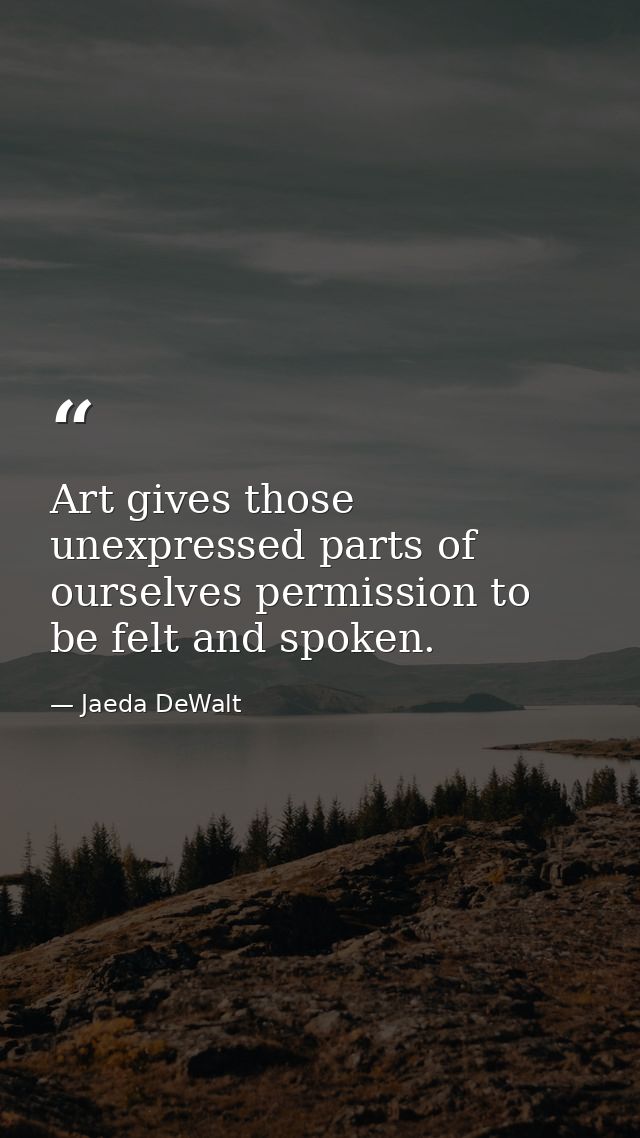 Art gives those unexpressed parts of ourselves permission to be felt and spoken. — Jaeda DeWalt