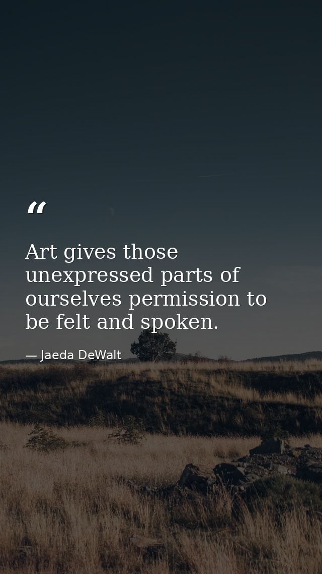 Art gives those unexpressed parts of ourselves permission to be felt and spoken. — Jaeda DeWalt