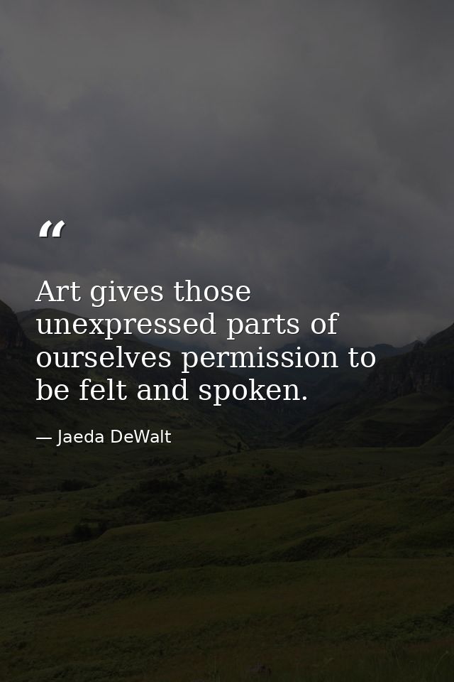 Art gives those unexpressed parts of ourselves permission to be felt and spoken. — Jaeda DeWalt