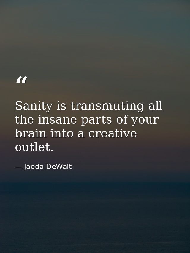 Sanity is transmuting all the insane parts of your brain into a creative outlet. — Jaeda DeWalt