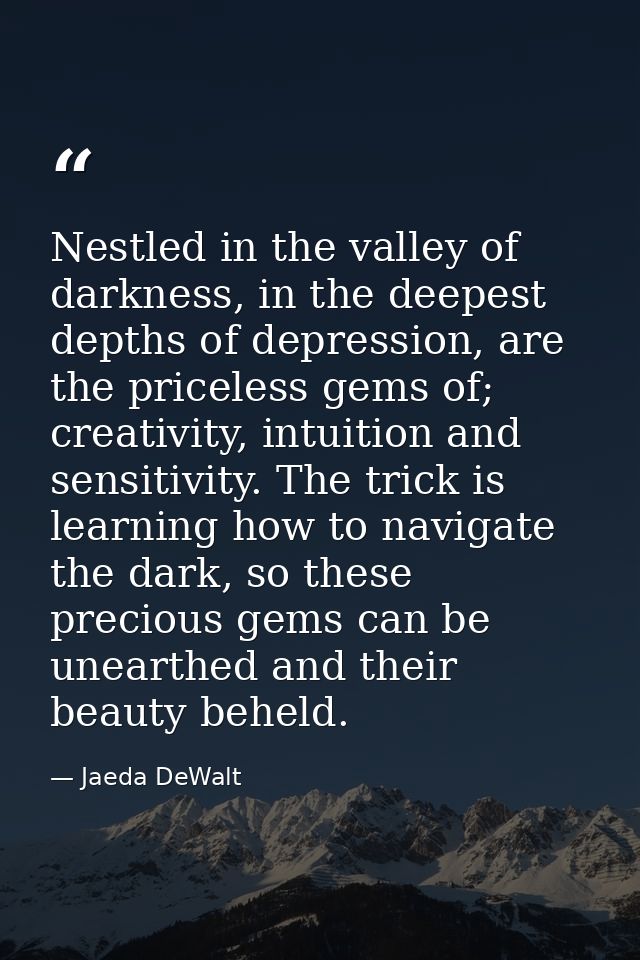 Nestled in the valley of darkness, in the deepest depths of depression, are the priceless gems of; creativity, intuition — Jaeda DeWalt