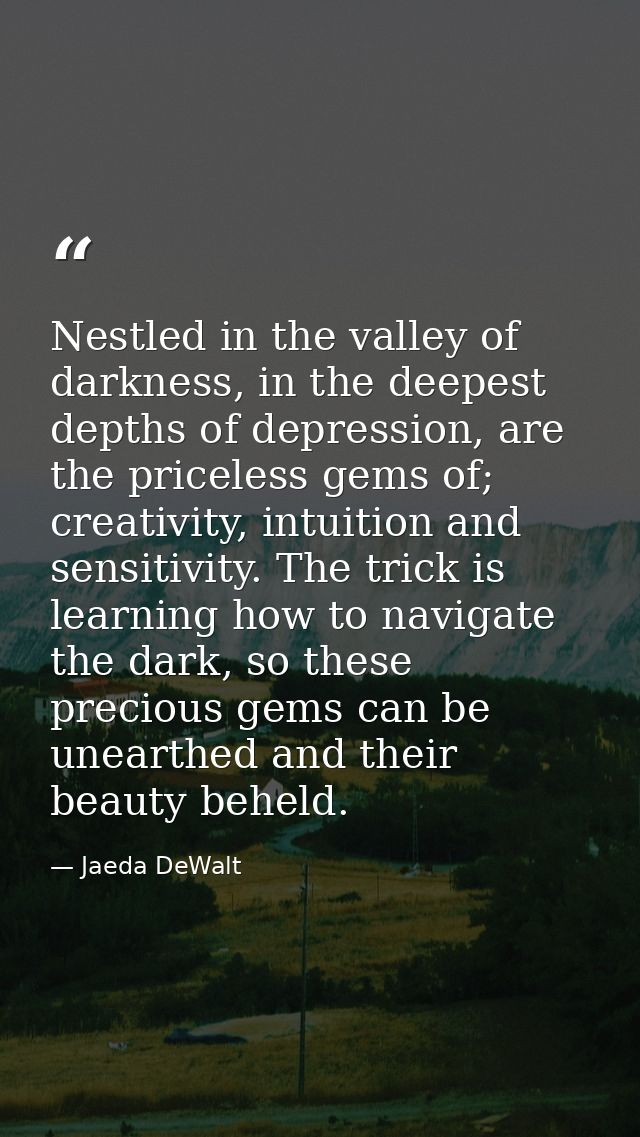 Nestled in the valley of darkness, in the deepest depths of depression, are the priceless gems of; creativity, intuition — Jaeda DeWalt