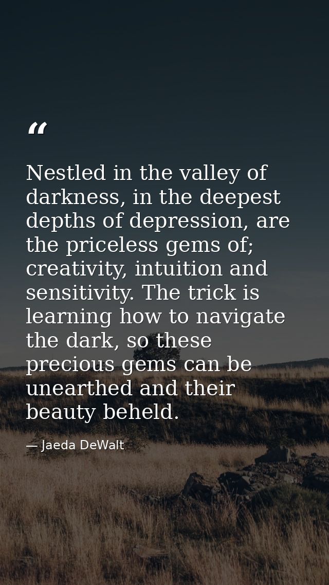 Nestled in the valley of darkness, in the deepest depths of depression, are the priceless gems of; creativity, intuition — Jaeda DeWalt