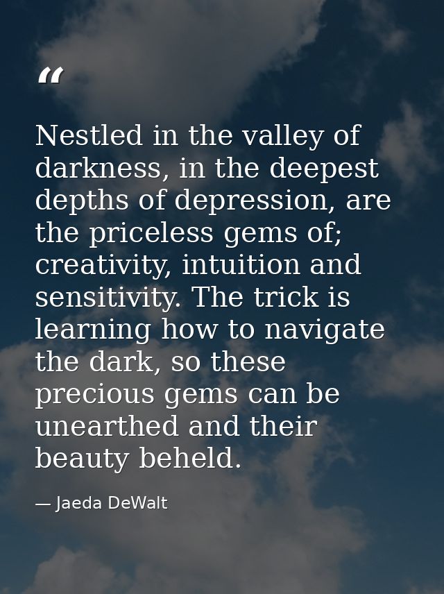 Nestled in the valley of darkness, in the deepest depths of depression, are the priceless gems of; creativity, intuition — Jaeda DeWalt