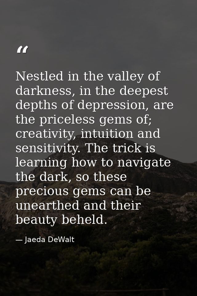 Nestled in the valley of darkness, in the deepest depths of depression, are the priceless gems of; creativity, intuition — Jaeda DeWalt