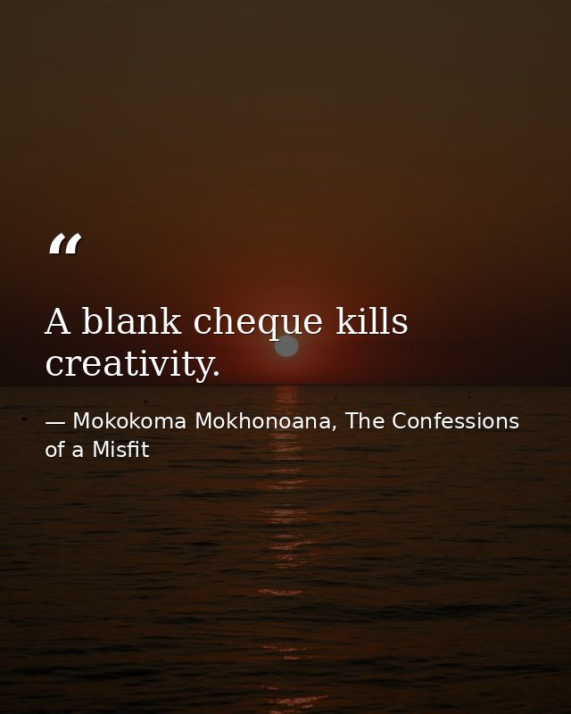 A blank cheque kills creativity. — Mokokoma Mokhonoana, The Confessions of a Misfit