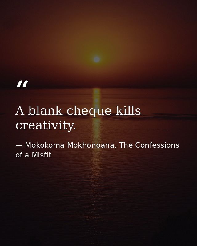 A blank cheque kills creativity. — Mokokoma Mokhonoana, The Confessions of a Misfit