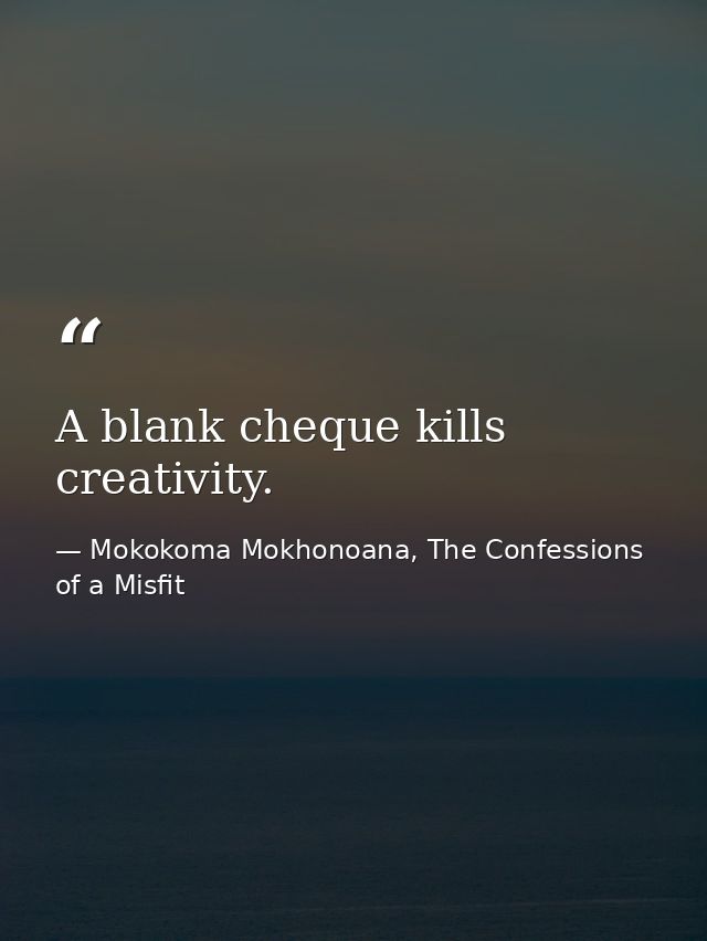 A blank cheque kills creativity. — Mokokoma Mokhonoana, The Confessions of a Misfit