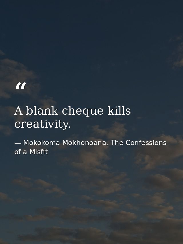 A blank cheque kills creativity. — Mokokoma Mokhonoana, The Confessions of a Misfit