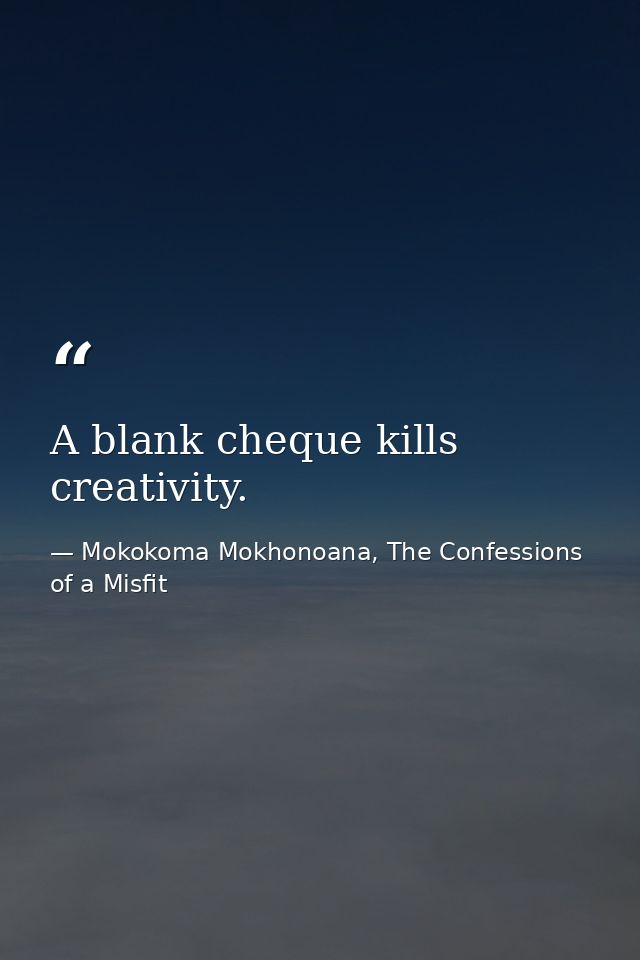 A blank cheque kills creativity. — Mokokoma Mokhonoana, The Confessions of a Misfit