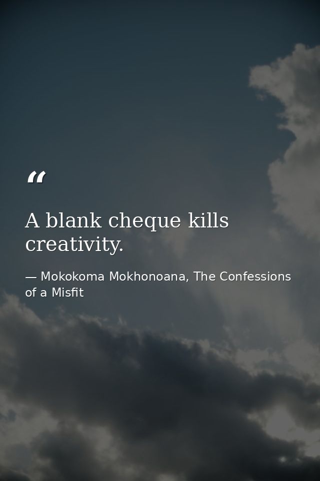 A blank cheque kills creativity. — Mokokoma Mokhonoana, The Confessions of a Misfit
