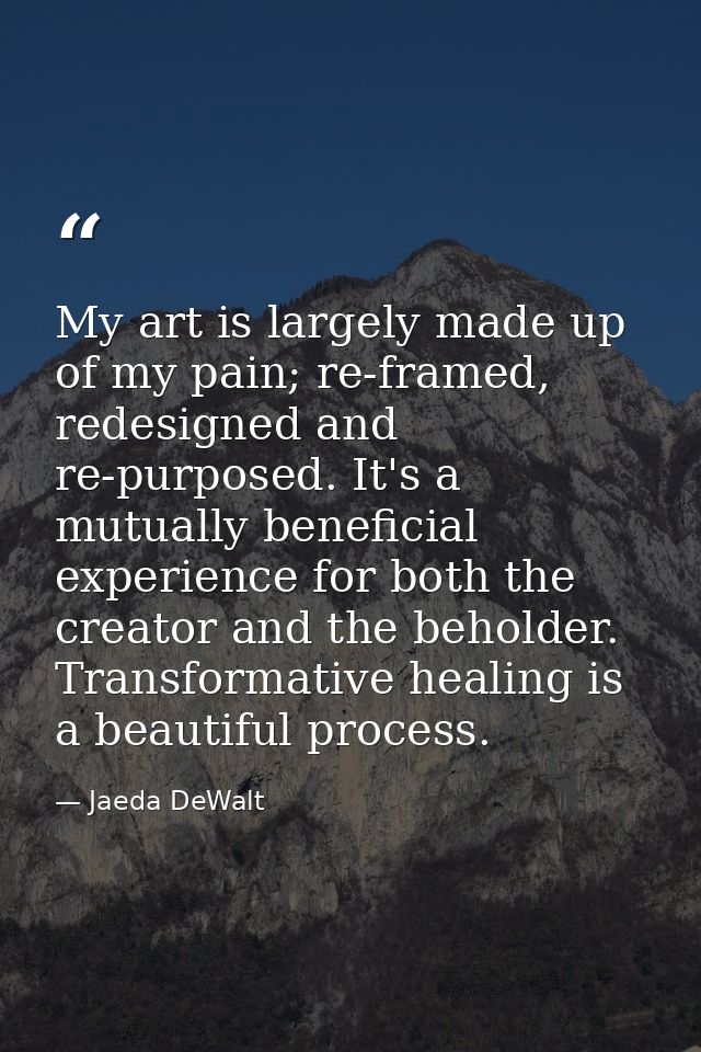 My art is largely made up of my pain; re-framed, redesigned and re-purposed. It's a mutually beneficial experience for b — Jaeda DeWalt