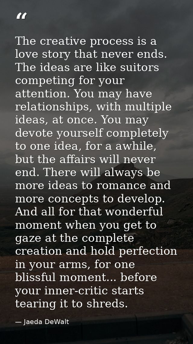 The creative process is a love story that never ends. The ideas are like suitors competing for your attention. You may h — Jaeda DeWalt