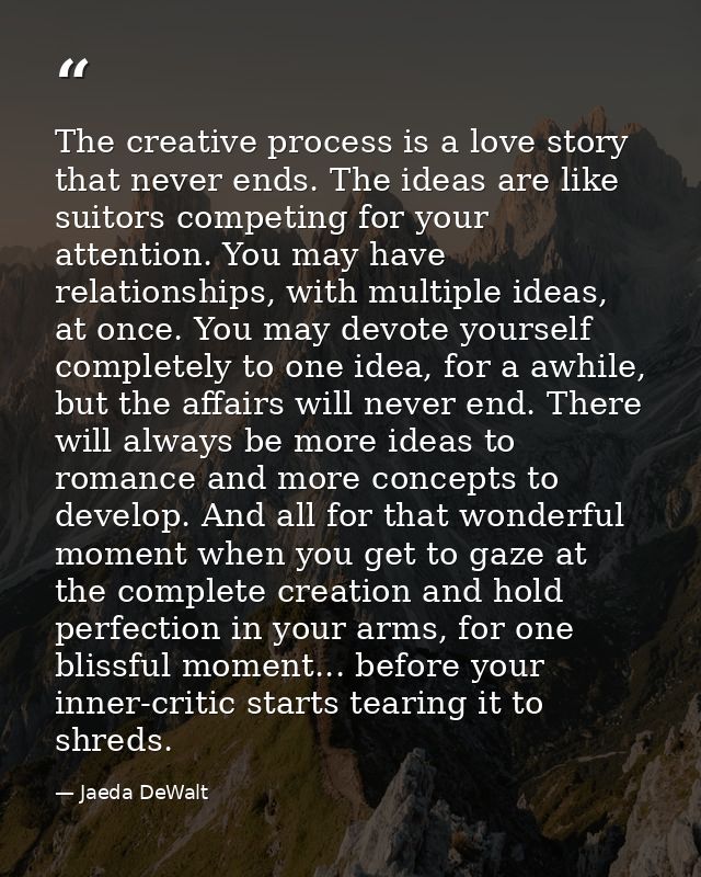 The creative process is a love story that never ends. The ideas are like suitors competing for your attention. You may h — Jaeda DeWalt