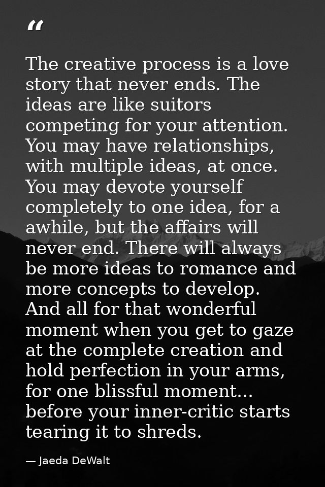 The creative process is a love story that never ends. The ideas are like suitors competing for your attention. You may h — Jaeda DeWalt