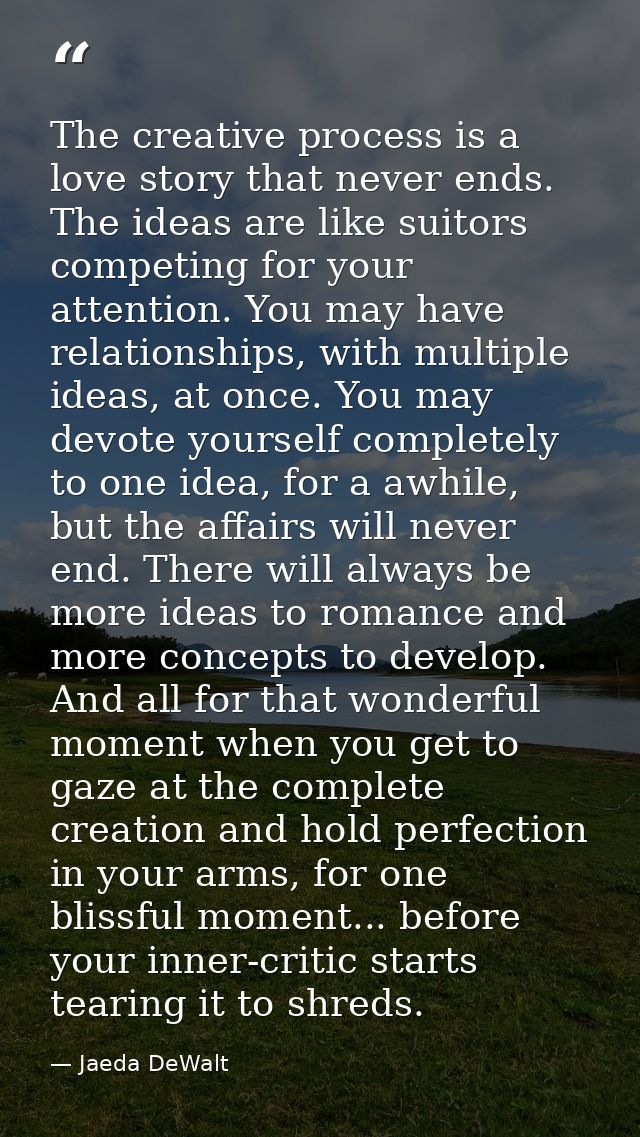 The creative process is a love story that never ends. The ideas are like suitors competing for your attention. You may h — Jaeda DeWalt