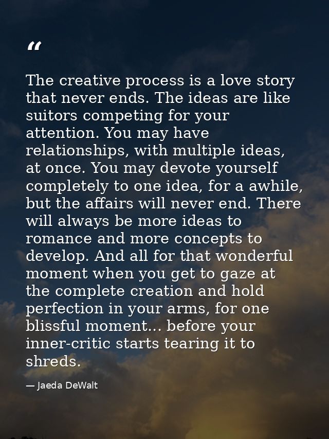 The creative process is a love story that never ends. The ideas are like suitors competing for your attention. You may h — Jaeda DeWalt