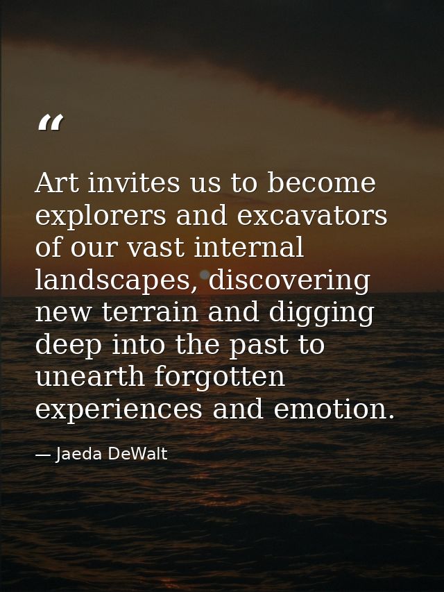 Art invites us to become explorers and excavators of our vast internal landscapes, discovering new terrain and digging d — Jaeda DeWalt