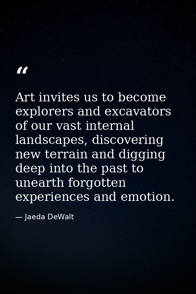 Art invites us to become explorers and excavators of our vast internal landscapes, discovering new terrain and digging d — Jaeda DeWalt