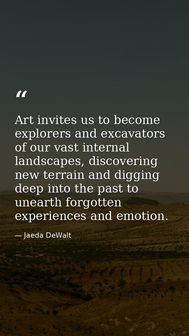 Art invites us to become explorers and excavators of our vast internal landscapes, discovering new terrain and digging d — Jaeda DeWalt