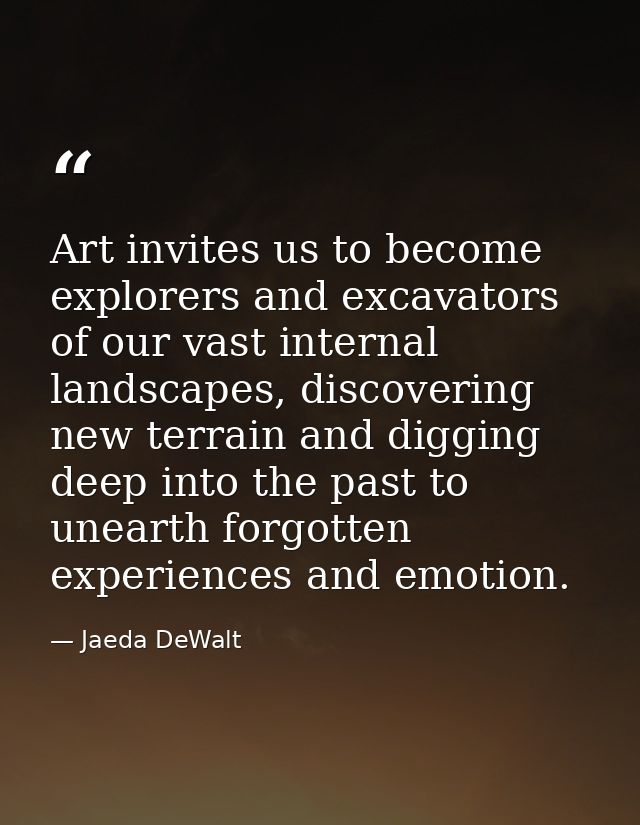 Art invites us to become explorers and excavators of our vast internal landscapes, discovering new terrain and digging d — Jaeda DeWalt