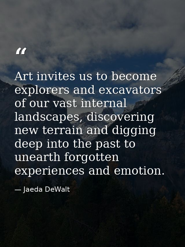 Art invites us to become explorers and excavators of our vast internal landscapes, discovering new terrain and digging d — Jaeda DeWalt