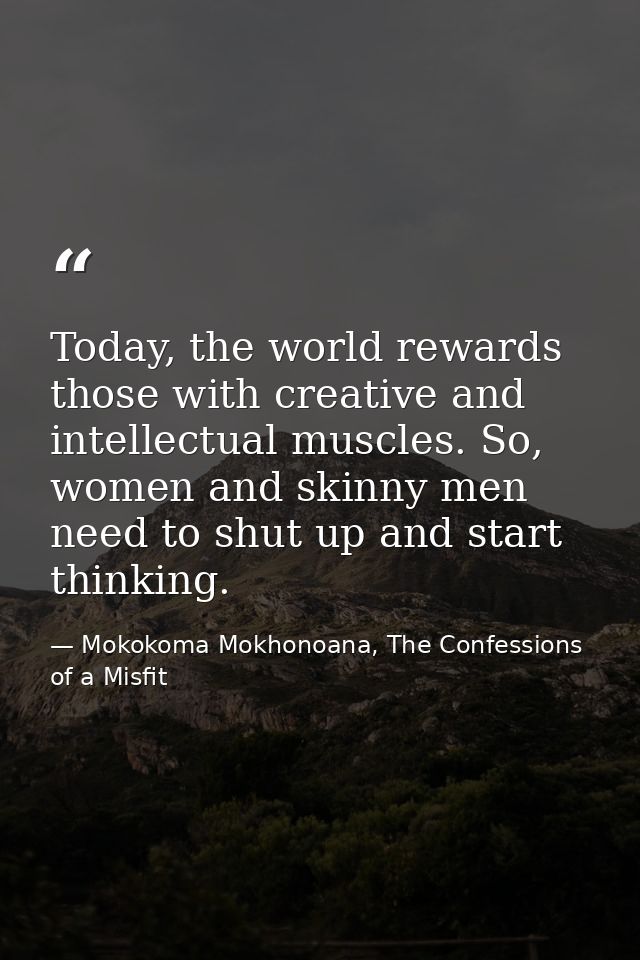 Today, the world rewards those with creative and intellectual muscles. So, women and skinny men need to shut up and star — Mokokoma Mokhonoana, The Confessions of a Misfit