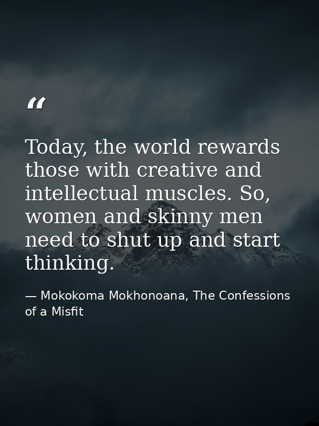 Today, the world rewards those with creative and intellectual muscles. So, women and skinny men need to shut up and star — Mokokoma Mokhonoana, The Confessions of a Misfit