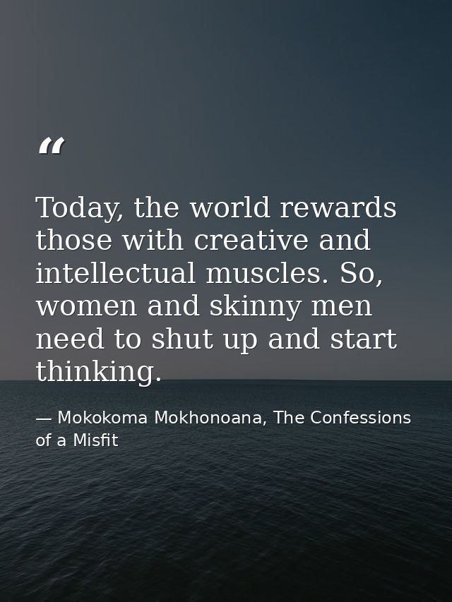 Today, the world rewards those with creative and intellectual muscles. So, women and skinny men need to shut up and star — Mokokoma Mokhonoana, The Confessions of a Misfit