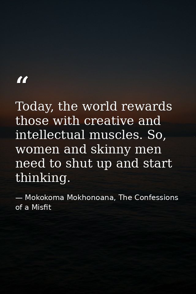 Today, the world rewards those with creative and intellectual muscles. So, women and skinny men need to shut up and star — Mokokoma Mokhonoana, The Confessions of a Misfit