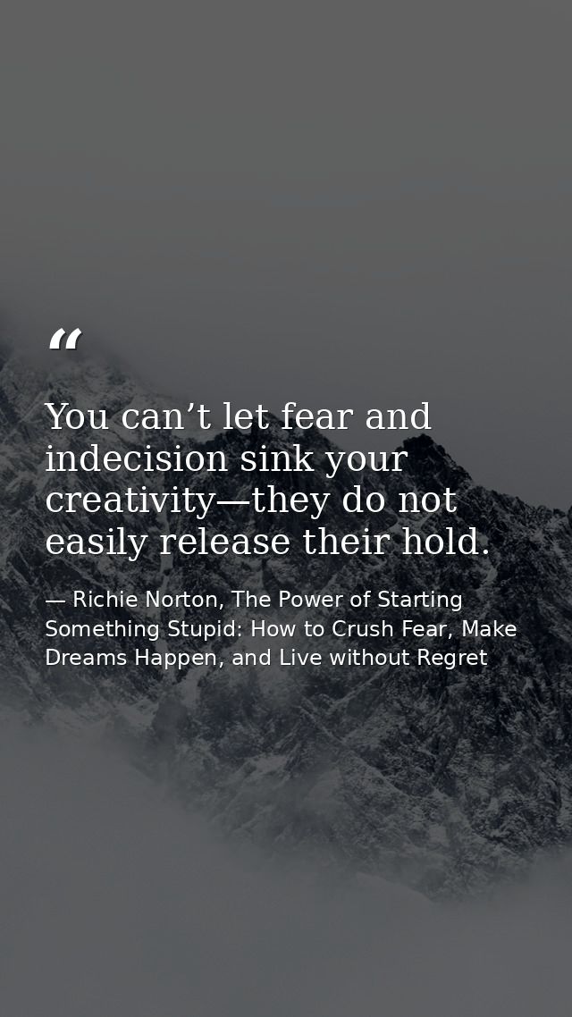 You can’t let fear and indecision sink your creativity—they do not easily release their hold. — Richie Norton, The Power of Starting Something Stupid: How to Crush Fear, Make Dreams Happen, and Live without Regret