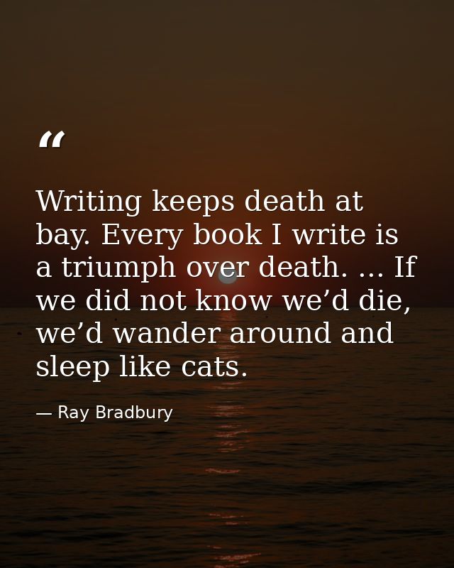 Writing keeps death at bay. Every book I write is a triumph over death. ... If we did not know we’d die, we’d wander aro — Ray Bradbury