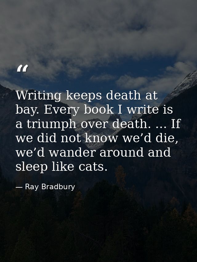 Writing keeps death at bay. Every book I write is a triumph over death. ... If we did not know we’d die, we’d wander aro — Ray Bradbury