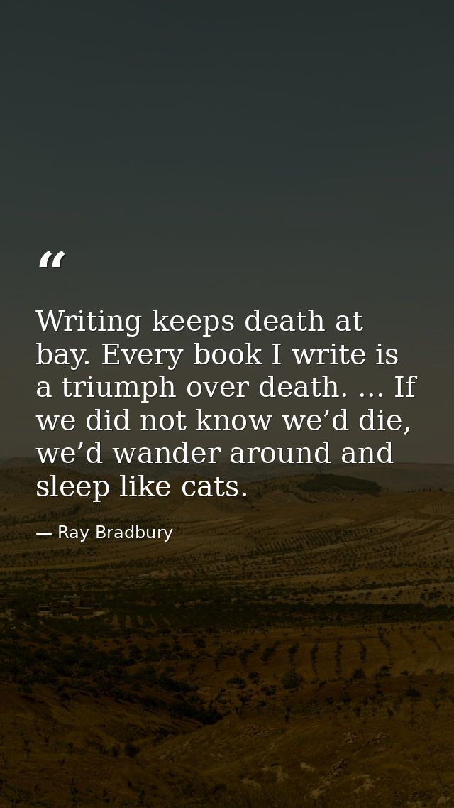 Writing keeps death at bay. Every book I write is a triumph over death. ... If we did not know we’d die, we’d wander aro — Ray Bradbury