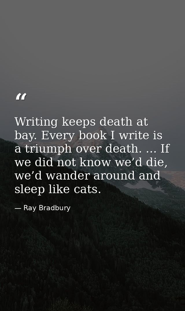 Writing keeps death at bay. Every book I write is a triumph over death. ... If we did not know we’d die, we’d wander aro — Ray Bradbury