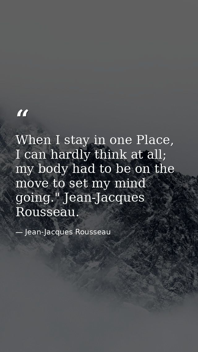 When I stay in one Place, I can hardly think at all; my body had to be on the move to set my mind going." Jean-Jacques R — Jean-Jacques Rousseau