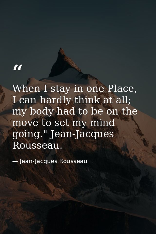When I stay in one Place, I can hardly think at all; my body had to be on the move to set my mind going." Jean-Jacques R — Jean-Jacques Rousseau