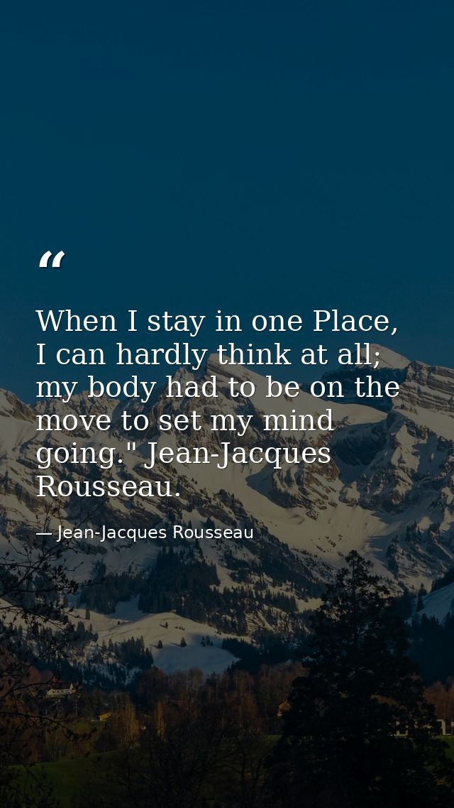 When I stay in one Place, I can hardly think at all; my body had to be on the move to set my mind going." Jean-Jacques R — Jean-Jacques Rousseau