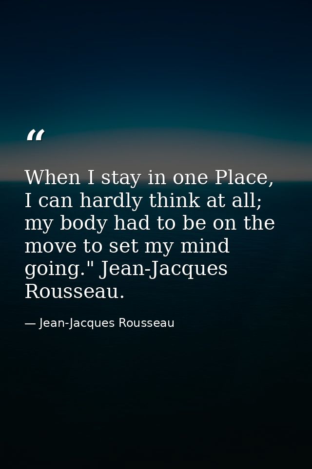 When I stay in one Place, I can hardly think at all; my body had to be on the move to set my mind going." Jean-Jacques R — Jean-Jacques Rousseau