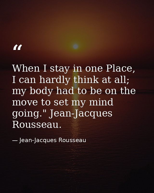 When I stay in one Place, I can hardly think at all; my body had to be on the move to set my mind going." Jean-Jacques R — Jean-Jacques Rousseau
