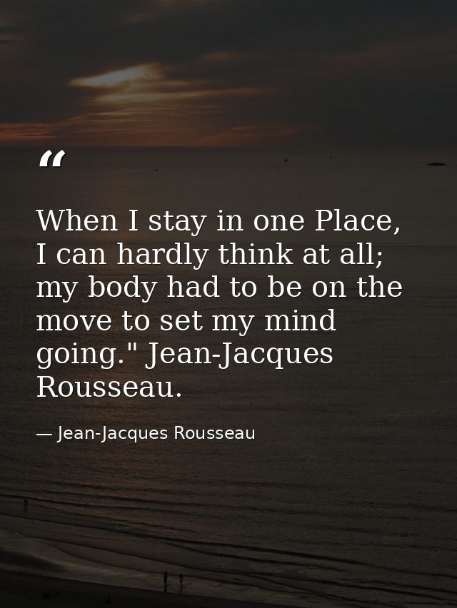 When I stay in one Place, I can hardly think at all; my body had to be on the move to set my mind going." Jean-Jacques R — Jean-Jacques Rousseau