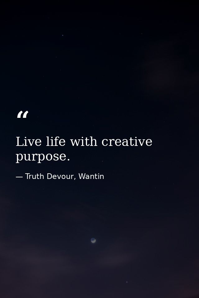 Live life with creative purpose. — Truth Devour, Wantin