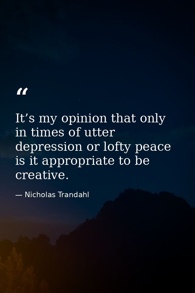 It’s my opinion that only in times of utter depression or lofty peace is it appropriate to be creative. — Nicholas Trandahl