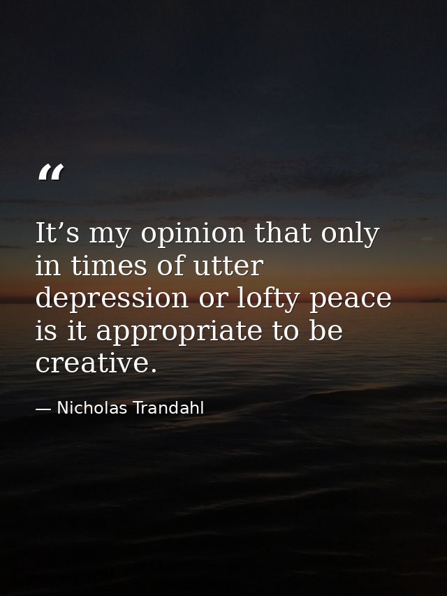 It’s my opinion that only in times of utter depression or lofty peace is it appropriate to be creative. — Nicholas Trandahl
