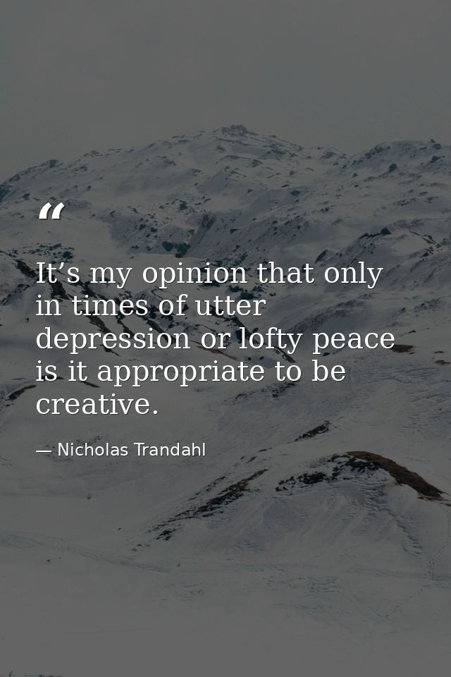 It’s my opinion that only in times of utter depression or lofty peace is it appropriate to be creative. — Nicholas Trandahl