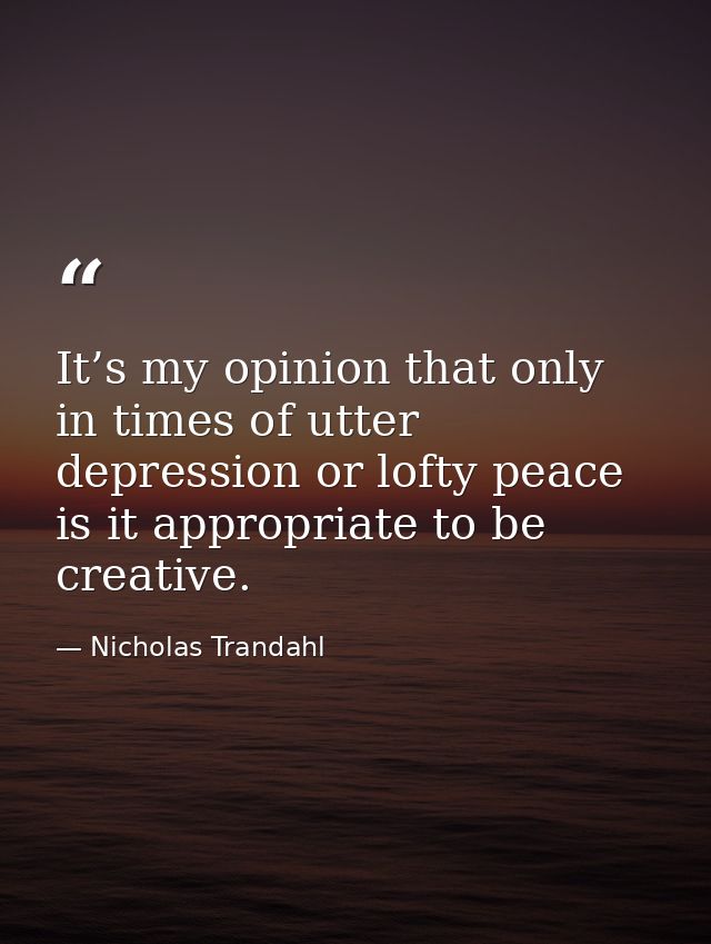 It’s my opinion that only in times of utter depression or lofty peace is it appropriate to be creative. — Nicholas Trandahl