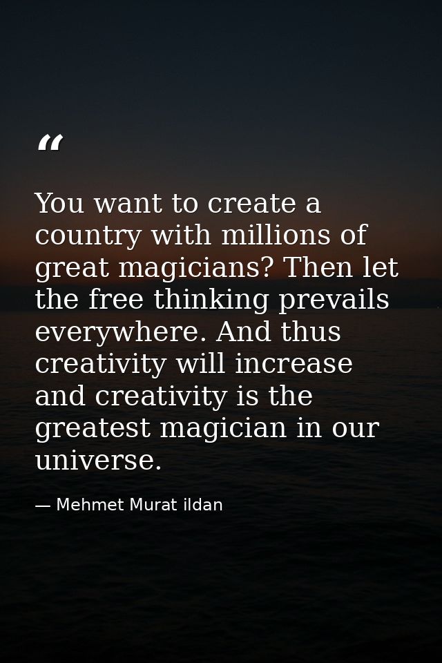 You want to create a country with millions of great magicians? Then let the free thinking prevails everywhere. And thus  — Mehmet Murat ildan