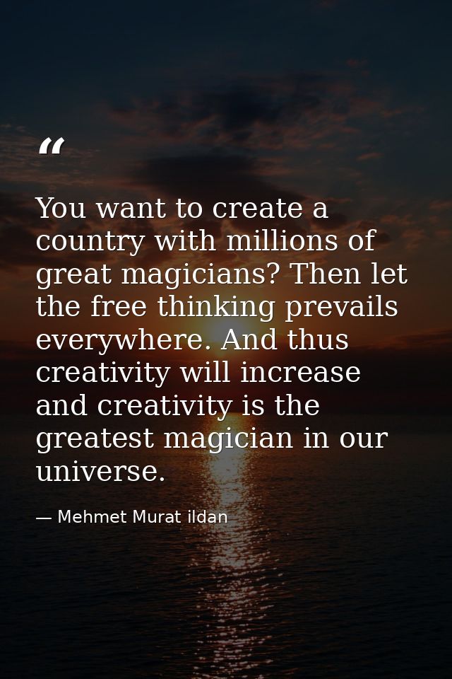 You want to create a country with millions of great magicians? Then let the free thinking prevails everywhere. And thus  — Mehmet Murat ildan