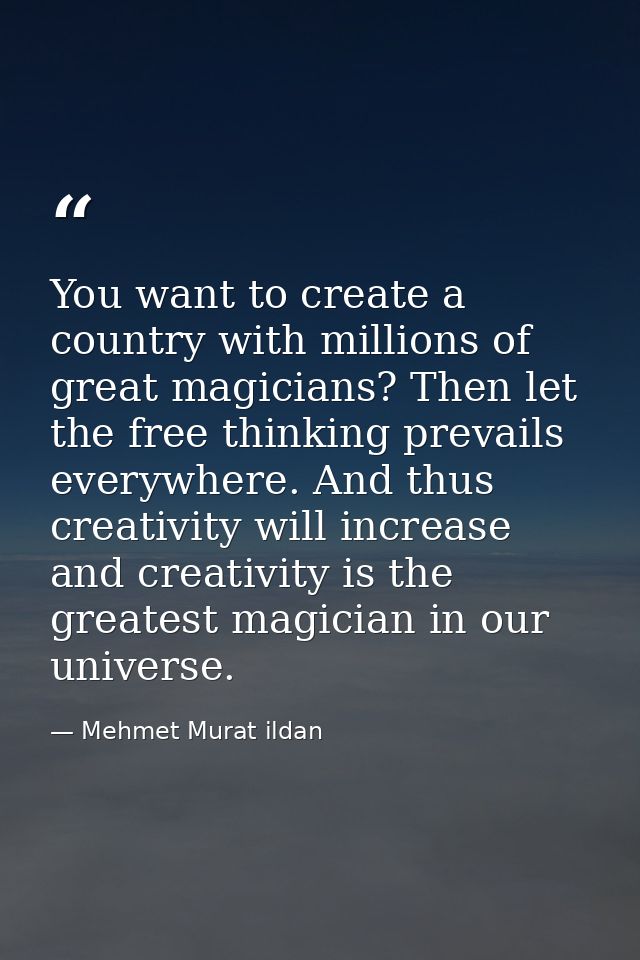 You want to create a country with millions of great magicians? Then let the free thinking prevails everywhere. And thus  — Mehmet Murat ildan